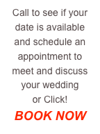 Call to see if your date is available
and schedule an appointment to meet and discuss your wedding
or Click! 
BOOK NOW